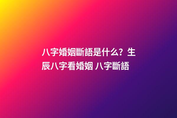 八字婚姻斷語是什么？生辰八字看婚姻 八字斷語-第1張-觀點-玄機派